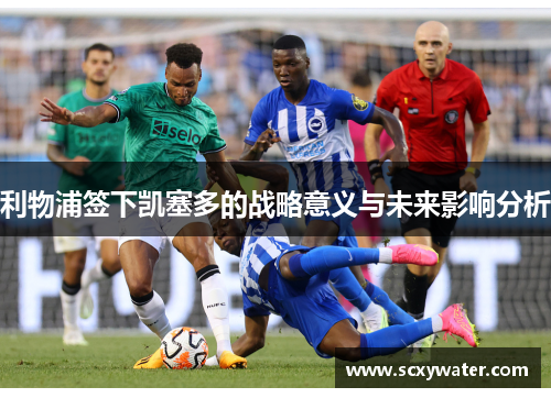利物浦签下凯塞多的战略意义与未来影响分析