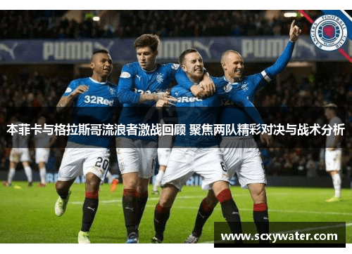 本菲卡与格拉斯哥流浪者激战回顾 聚焦两队精彩对决与战术分析