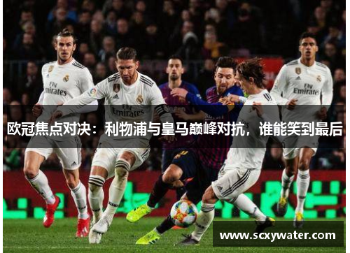 欧冠焦点对决：利物浦与皇马巅峰对抗，谁能笑到最后