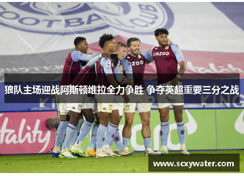 狼队主场迎战阿斯顿维拉全力争胜 争夺英超重要三分之战