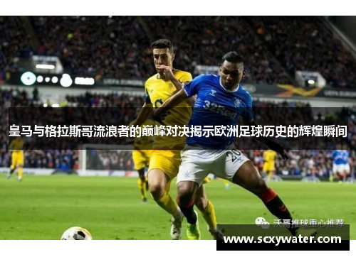 皇马与格拉斯哥流浪者的巅峰对决揭示欧洲足球历史的辉煌瞬间