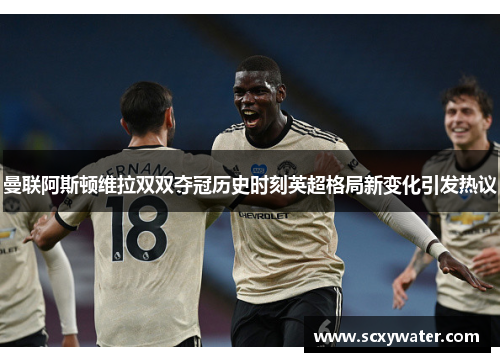曼联阿斯顿维拉双双夺冠历史时刻英超格局新变化引发热议