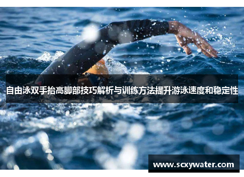 自由泳双手抬高脚部技巧解析与训练方法提升游泳速度和稳定性