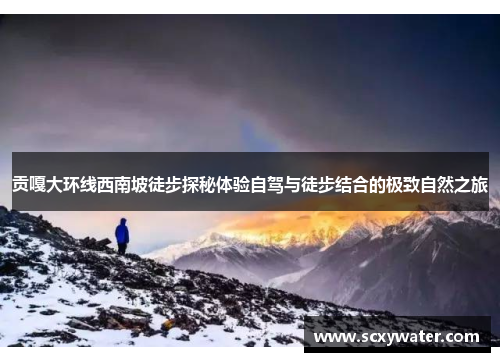 贡嘎大环线西南坡徒步探秘体验自驾与徒步结合的极致自然之旅